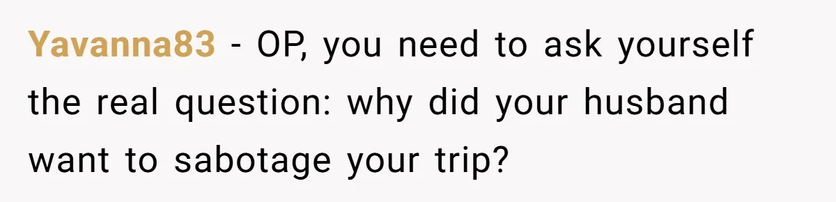 MIL Calls Wife Heartless After She Refuses To Skip Trip For Surgery Yavanna83 − OP, you need to ask yourself the real question: why did your husband want to sabotage your trip?