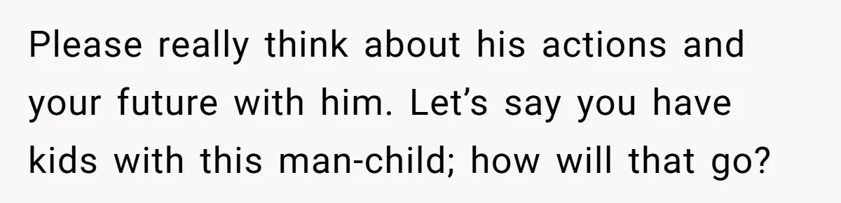 MIL Calls Wife Heartless After She Refuses To Skip Trip For Surgery Please really think about his actions and your future with him. Let’s say you have kids with this man-child; how will that go?