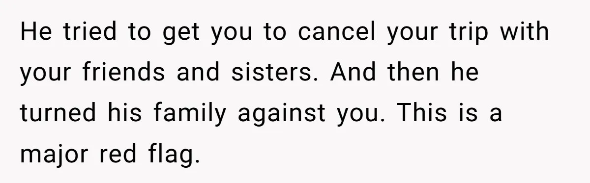 MIL Calls Wife Heartless After She Refuses To Skip Trip For Surgery He tried to get you to cancel your trip with your friends and sisters. And then he turned his family against you. This is a major red flag.