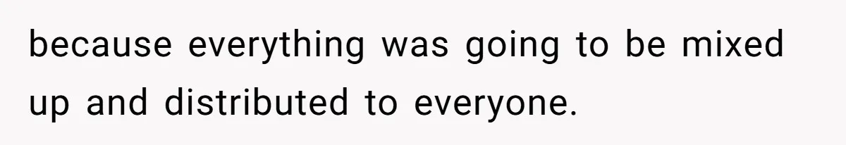 because everything was going to be mixed up and distributed to everyone.