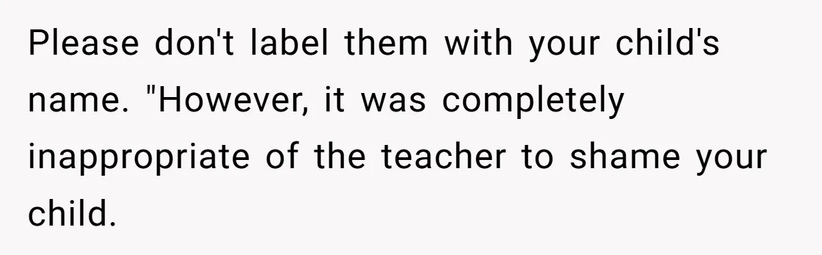 Please don't label them with your child's name. "However, it was completely inappropriate of the teacher to shame your child.