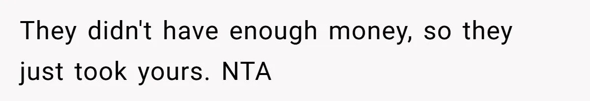 They didn't have enough money, so they just took yours. NTA