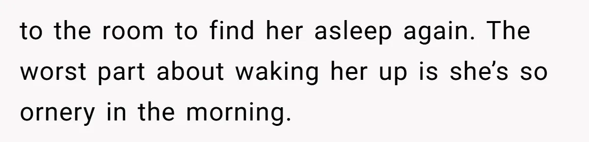 to the room to find her asleep again. The worst part about waking her up is she’s so ornery in the morning.