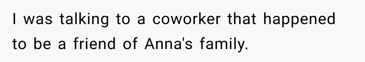 I was talking to a coworker that happened to be a friend of Anna's family.