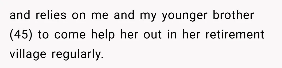 Woman Refuses To Help Injured Mom After Getting Cut Out Of Will and relies on me and my younger brother (45) to come help her out in her retirement village regularly.