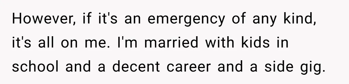 Woman Refuses To Help Injured Mom After Getting Cut Out Of Will However, if it's an emergency of any kind, it's all on me. I'm married with kids in school and a decent career and a side gig.