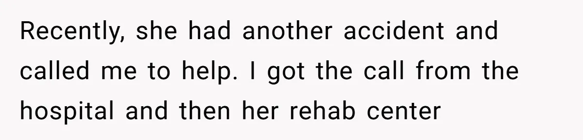 Woman Refuses To Help Injured Mom After Getting Cut Out Of Will Recently, she had another accident and called me to help. I got the call from the hospital and then her rehab center