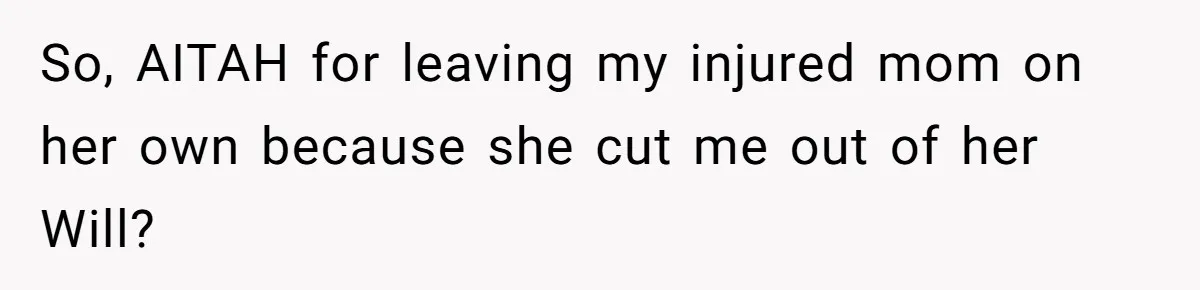 Woman Refuses To Help Injured Mom After Getting Cut Out Of Will So, AITAH for leaving my injured mom on her own because she cut me out of her Will?