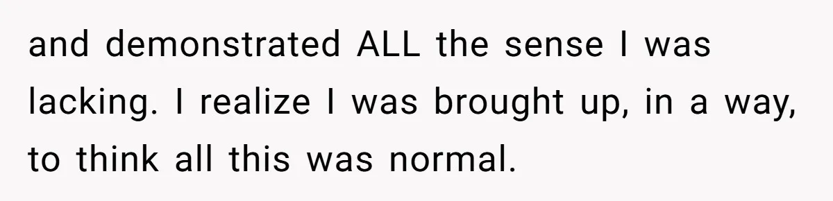 Woman Refuses To Help Injured Mom After Getting Cut Out Of Will and demonstrated ALL the sense I was lacking. I realize I was brought up, in a way, to think all this was normal.