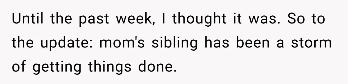 Woman Refuses To Help Injured Mom After Getting Cut Out Of Will Until the past week, I thought it was. So to the update: mom's sibling has been a storm of getting things done.