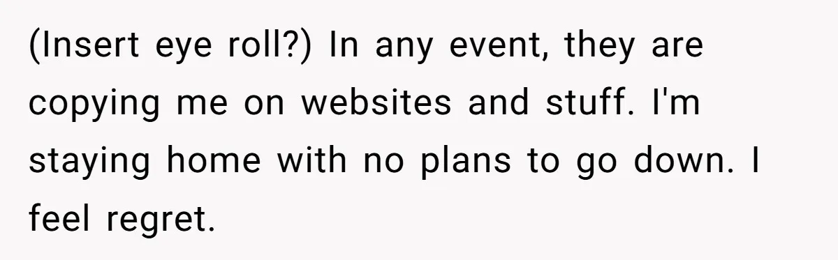 Woman Refuses To Help Injured Mom After Getting Cut Out Of Will (Insert eye roll?) In any event, they are copying me on websites and stuff. I'm staying home with no plans to go down. I feel regret.