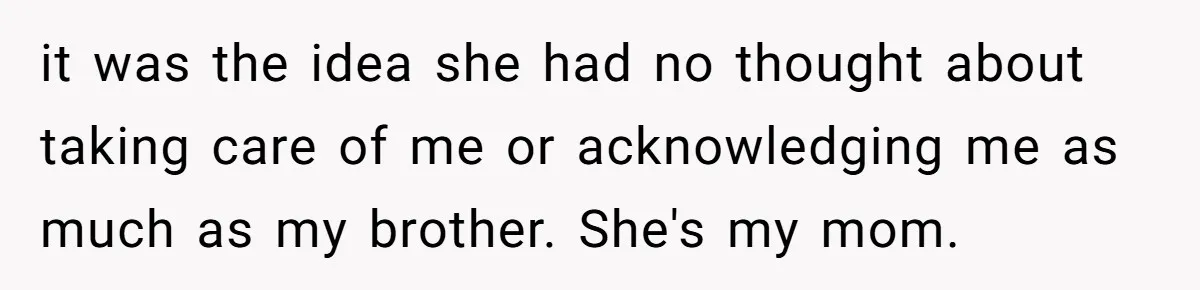 Woman Refuses To Help Injured Mom After Getting Cut Out Of Will it was the idea she had no thought about taking care of me or acknowledging me as much as my brother. She's my mom.