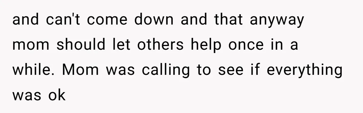 Woman Refuses To Help Injured Mom After Getting Cut Out Of Will and can't come down and that anyway mom should let others help once in a while. Mom was calling to see if everything was ok