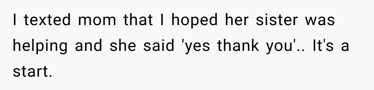 Woman Refuses To Help Injured Mom After Getting Cut Out Of Will I texted mom that I hoped her sister was helping and she said 'yes thank you'.. It's a start.