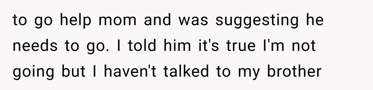 Woman Refuses To Help Injured Mom After Getting Cut Out Of Will to go help mom and was suggesting he needs to go. I told him it's true I'm not going but I haven't talked to my brother