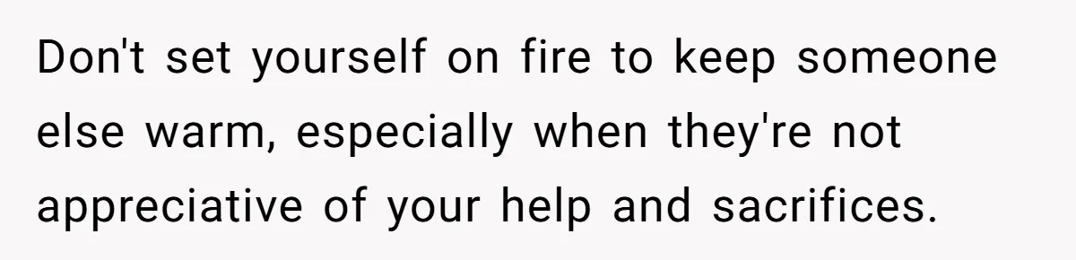Woman Refuses To Help Injured Mom After Getting Cut Out Of Will Don't set yourself on fire to keep someone else warm, especially when they're not appreciative of your help and sacrifices.