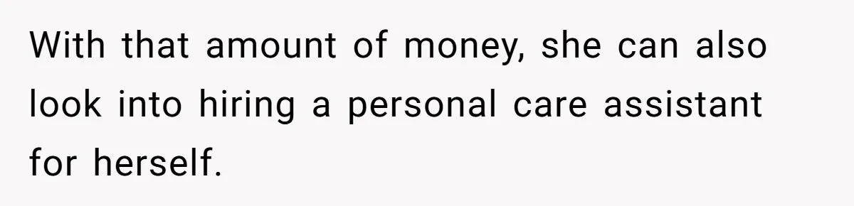 Woman Refuses To Help Injured Mom After Getting Cut Out Of Will With that amount of money, she can also look into hiring a personal care assistant for herself.