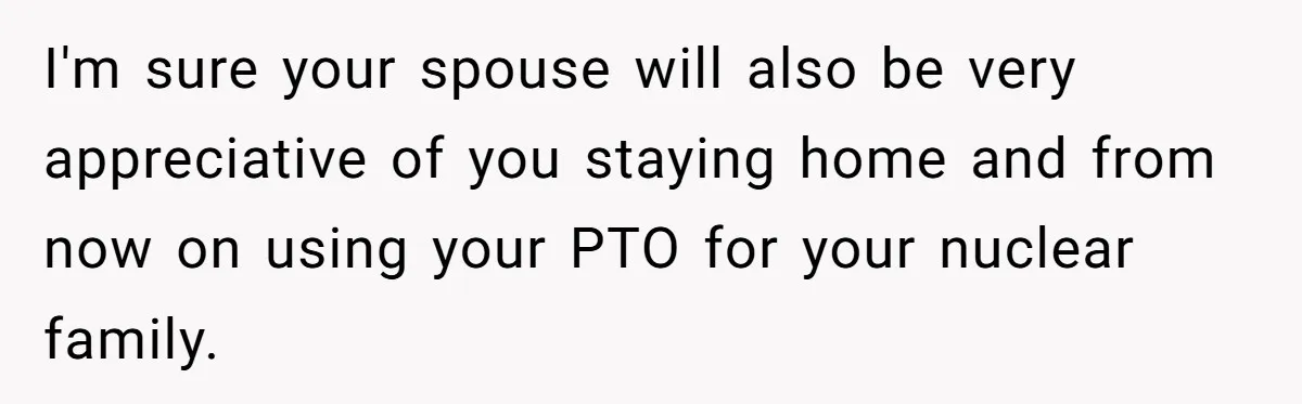 Woman Refuses To Help Injured Mom After Getting Cut Out Of Will I'm sure your spouse will also be very appreciative of you staying home and from now on using your PTO for your nuclear family.