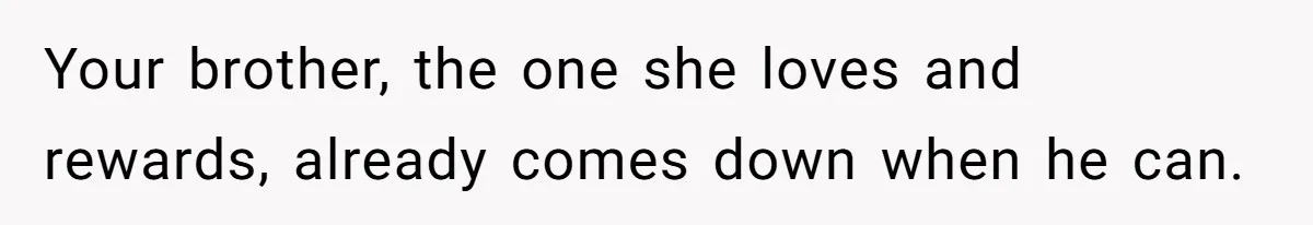 Woman Refuses To Help Injured Mom After Getting Cut Out Of Will Your brother, the one she loves and rewards, already comes down when he can.