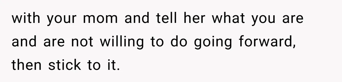 Woman Refuses To Help Injured Mom After Getting Cut Out Of Will with your mom and tell her what you are and are not willing to do going forward, then stick to it.