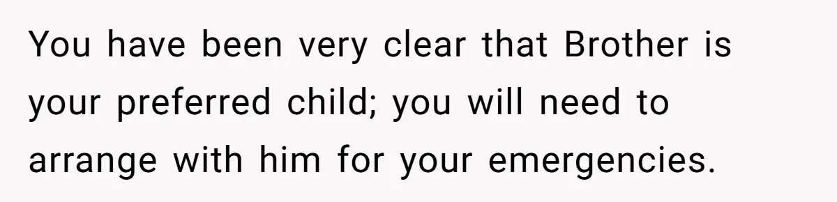 Woman Refuses To Help Injured Mom After Getting Cut Out Of Will You have been very clear that Brother is your preferred child; you will need to arrange with him for your emergencies.