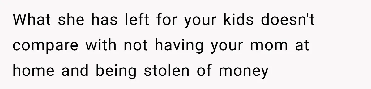 Woman Refuses To Help Injured Mom After Getting Cut Out Of Will What she has left for your kids doesn't compare with not having your mom at home and being stolen of money
