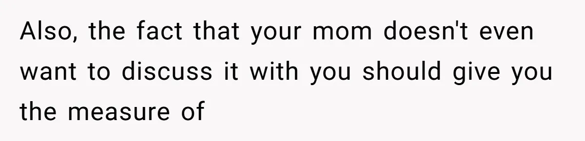 Woman Refuses To Help Injured Mom After Getting Cut Out Of Will Also, the fact that your mom doesn't even want to discuss it with you should give you the measure of