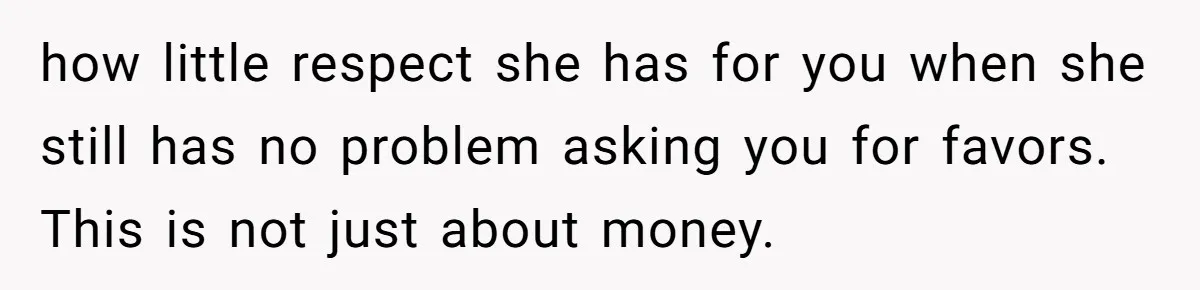 Woman Refuses To Help Injured Mom After Getting Cut Out Of Will how little respect she has for you when she still has no problem asking you for favors. This is not just about money.