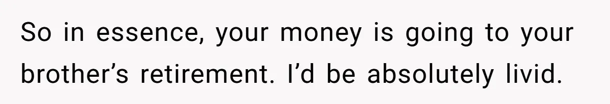 Woman Refuses To Help Injured Mom After Getting Cut Out Of Will So in essence, your money is going to your brother’s retirement. I’d be absolutely livid.