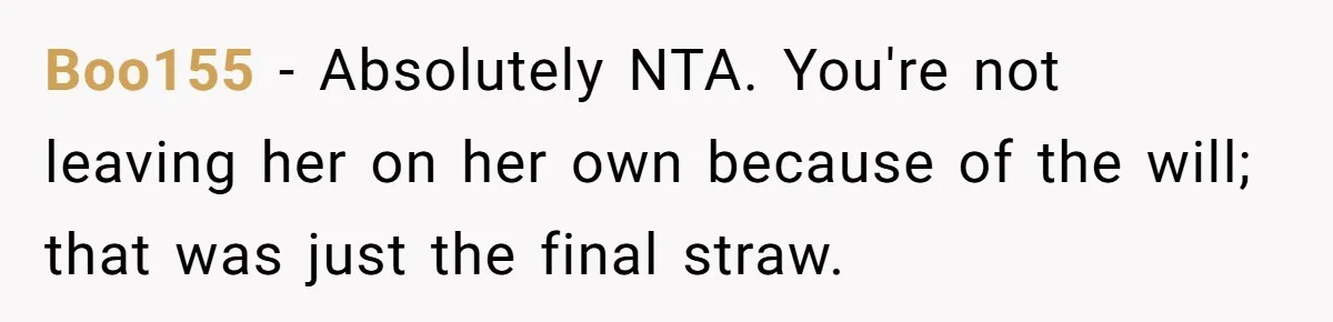 Woman Refuses To Help Injured Mom After Getting Cut Out Of Will Boo155 − Absolutely NTA. You're not leaving her on her own because of the will; that was just the final straw.