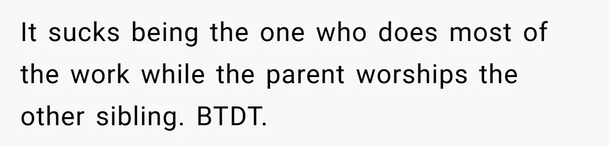 Woman Refuses To Help Injured Mom After Getting Cut Out Of Will It sucks being the one who does most of the work while the parent worships the other sibling. BTDT.
