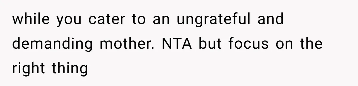Woman Refuses To Help Injured Mom After Getting Cut Out Of Will while you cater to an ungrateful and demanding mother. NTA but focus on the right thing