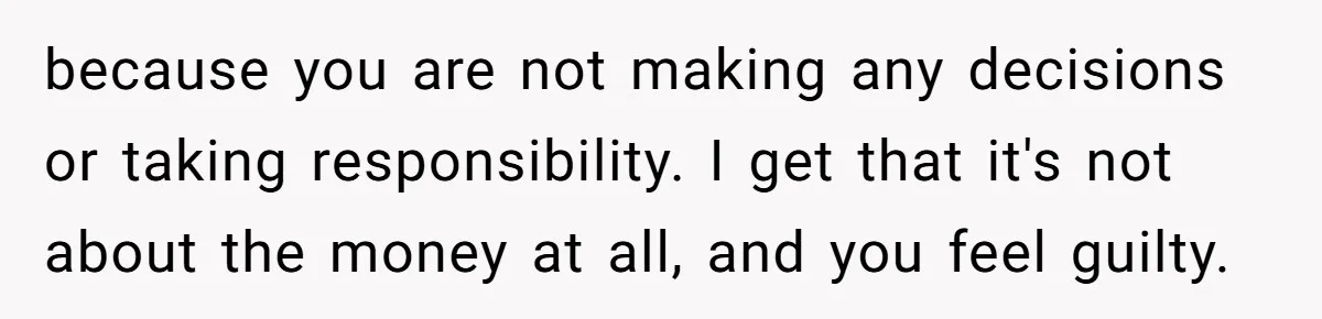 Woman Refuses To Help Injured Mom After Getting Cut Out Of Will because you are not making any decisions or taking responsibility. I get that it's not about the money at all, and you feel guilty.