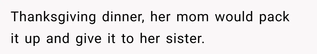 Woman Refuses To Help Injured Mom After Getting Cut Out Of Will Thanksgiving dinner, her mom would pack it up and give it to her sister.