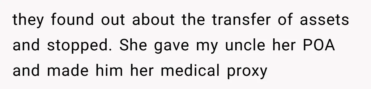 Woman Refuses To Help Injured Mom After Getting Cut Out Of Will they found out about the transfer of assets and stopped. She gave my uncle her POA and made him her medical proxy