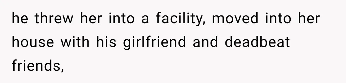 Woman Refuses To Help Injured Mom After Getting Cut Out Of Will he threw her into a facility, moved into her house with his girlfriend and deadbeat friends,