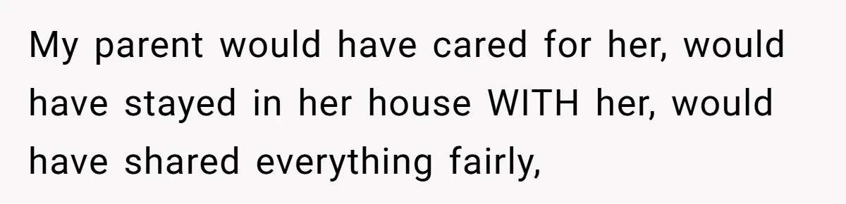 Woman Refuses To Help Injured Mom After Getting Cut Out Of Will My parent would have cared for her, would have stayed in her house WITH her, would have shared everything fairly,