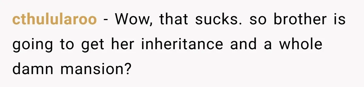 Woman Refuses To Help Injured Mom After Getting Cut Out Of Will cthulularoo − Wow, that sucks. so brother is going to get her inheritance and a whole damn mansion?