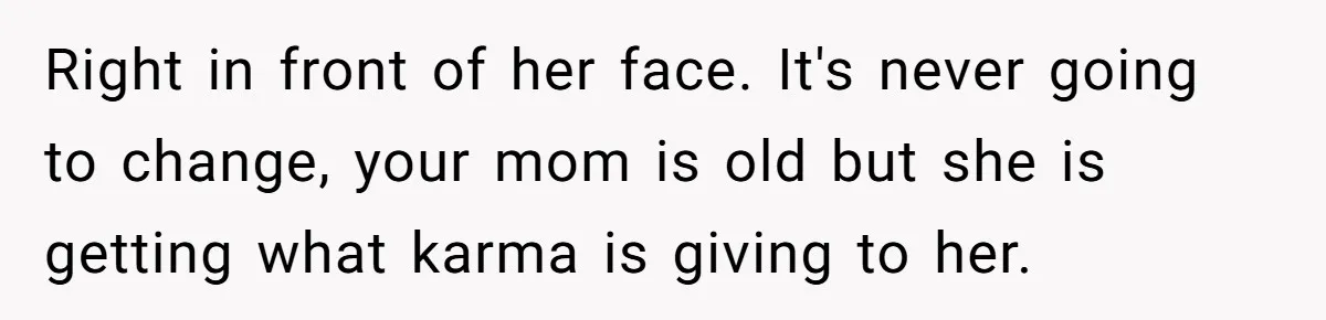 Woman Refuses To Help Injured Mom After Getting Cut Out Of Will Right in front of her face. It's never going to change, your mom is old but she is getting what karma is giving to her.