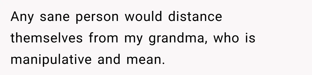 Woman Refuses To Help Injured Mom After Getting Cut Out Of Will Any sane person would distance themselves from my grandma, who is manipulative and mean.
