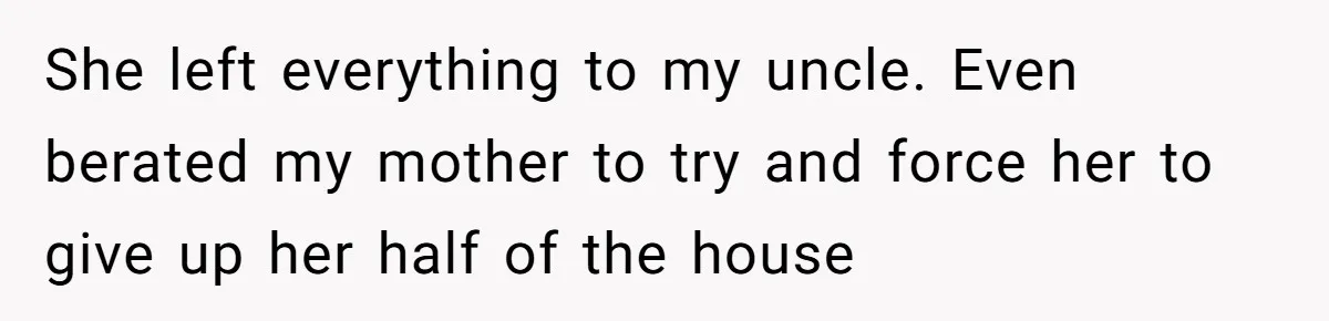 Woman Refuses To Help Injured Mom After Getting Cut Out Of Will She left everything to my uncle. Even berated my mother to try and force her to give up her half of the house