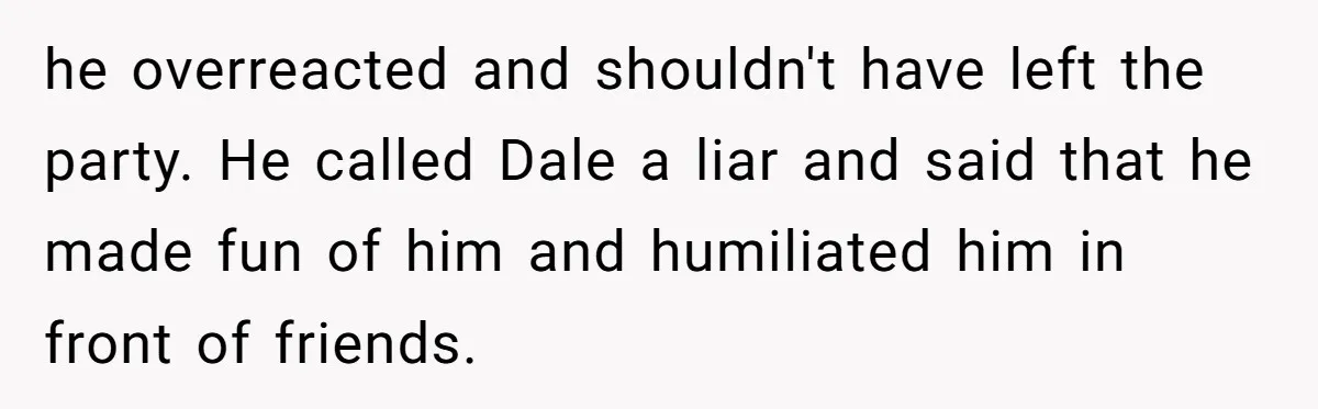 Stepfather’s Birthday Party Turns Ugly When A Promised Dream Gift Takes An Unexpected Twist he overreacted and shouldn't have left the party. He called Dale a liar and said that he made fun of him and humiliated him in front of friends.