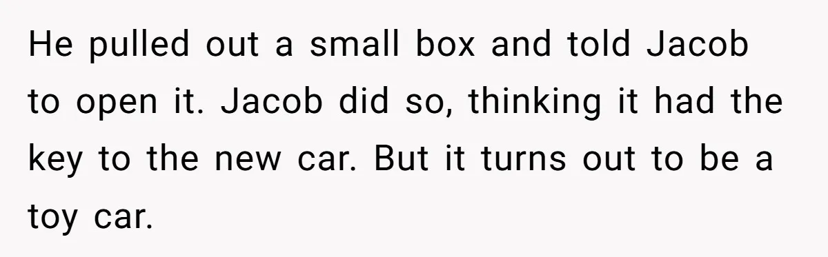 Stepfather’s Birthday Party Turns Ugly When A Promised Dream Gift Takes An Unexpected Twist He pulled out a small box and told Jacob to open it. Jacob did so, thinking it had the key to the new car. But it turns out to be...