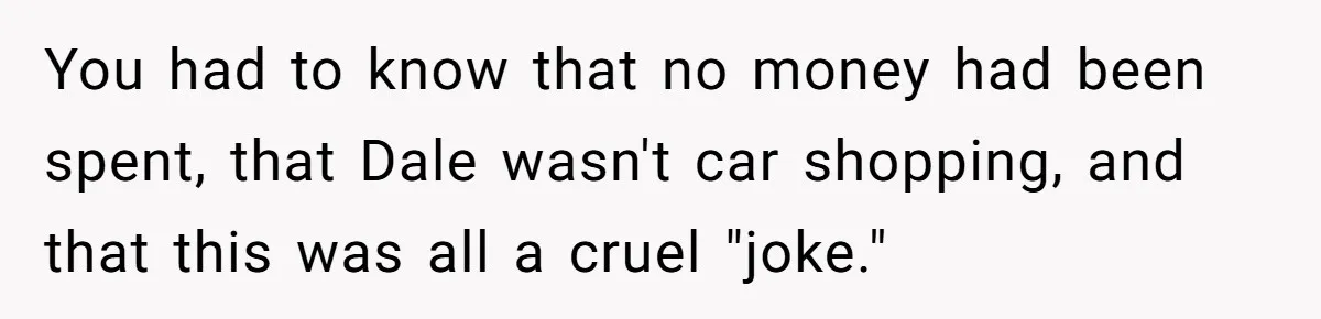 Stepfather’s Birthday Party Turns Ugly When A Promised Dream Gift Takes An Unexpected Twist You had to know that no money had been spent, that Dale wasn't car shopping, and that this was all a cruel "joke."