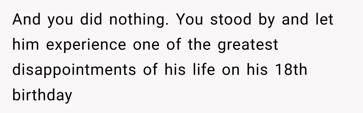Stepfather’s Birthday Party Turns Ugly When A Promised Dream Gift Takes An Unexpected Twist And you did nothing. You stood by and let him experience one of the greatest disappointments of his life on his 18th birthday