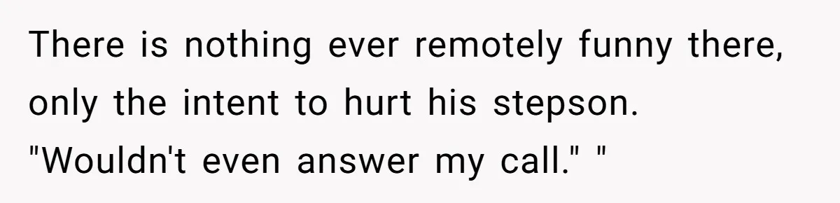 Stepfather’s Birthday Party Turns Ugly When A Promised Dream Gift Takes An Unexpected Twist There is nothing ever remotely funny there, only the intent to hurt his stepson. "Wouldn't even answer my call." "
