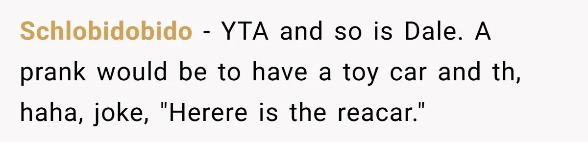 Stepfather’s Birthday Party Turns Ugly When A Promised Dream Gift Takes An Unexpected Twist Schlobidobido − YTA and so is Dale. A prank would be to have a toy car and th, haha, joke, "Herere is the reacar."