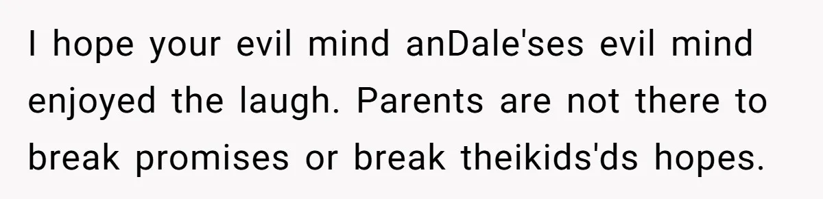 Stepfather’s Birthday Party Turns Ugly When A Promised Dream Gift Takes An Unexpected Twist I hope your evil mind anDale'ses evil mind enjoyed the laugh. Parents are not there to break promises or break theikids'ds hopes.