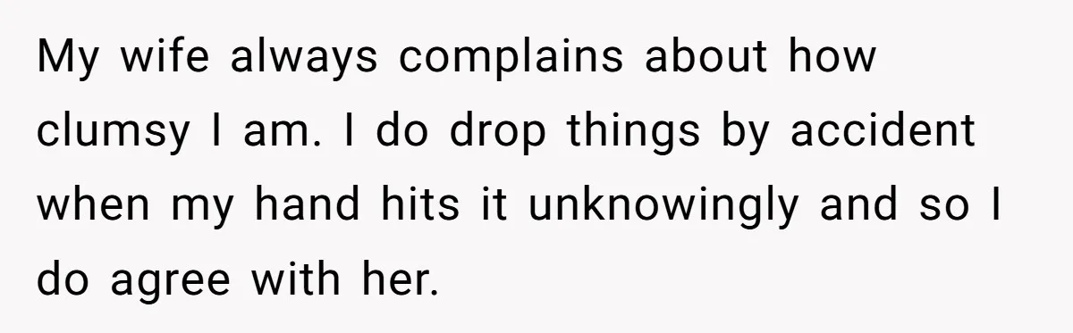 Father Banned From Holding Newborn By Wife, Now Plans To Divorce After Months Of Conflict My wife always complains about how clumsy I am. I do drop things by accident when my hand hits it unknowingly and so I do agree with her.