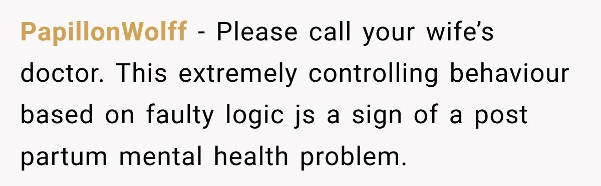 Father Banned From Holding Newborn By Wife, Now Plans To Divorce After Months Of Conflict PapillonWolff − Please call your wife’s doctor. This extremely controlling behaviour based on faulty logic js a sign of a post partum mental health problem.